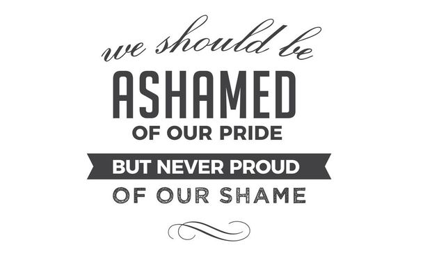 We should be ashamed of our pride, but never proud of our shame.  - Vector, Image