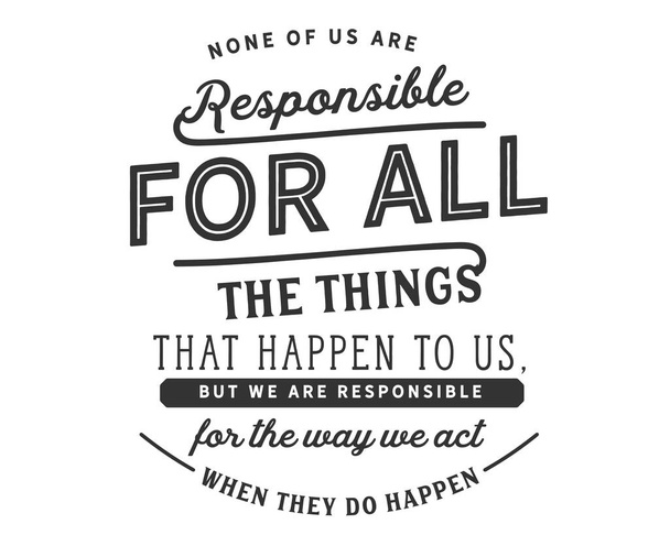 Ninguno de nosotros es responsable de todas las cosas que nos suceden, pero somos responsables de la forma en que actuamos cuando suceden
.  - Vector, Imagen