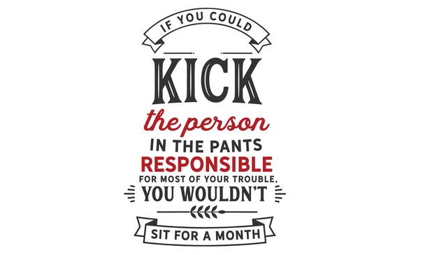 Als u de persoon kon kick in de broek die verantwoordelijk is voor de meeste van uw moeite, zou niet je zitten voor een maand. - Vector, afbeelding