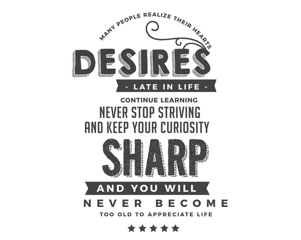 Many people realize their hearts desires late in life. Continue learning, never stop striving and keep your curiosity sharp, and you will never become too old to appreciate life.  - Vector, Image