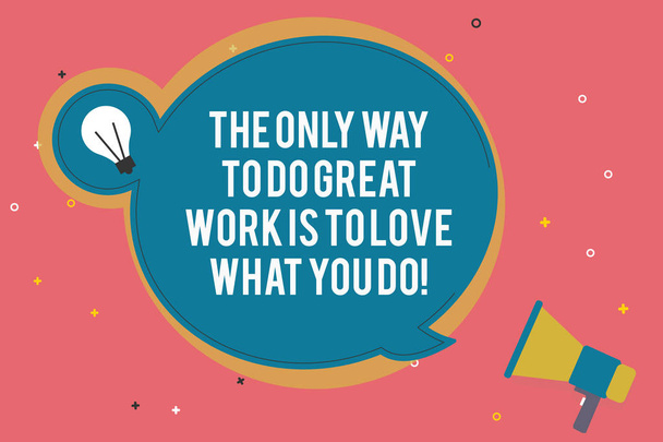 Text sign showing The Only Way To Do Great Work Is To Love What You Do. Conceptual photo Motivation in your job Blank Round Speech Bubble with Bulb Idea Icon Sticker Style and Megaphone. - Photo, Image