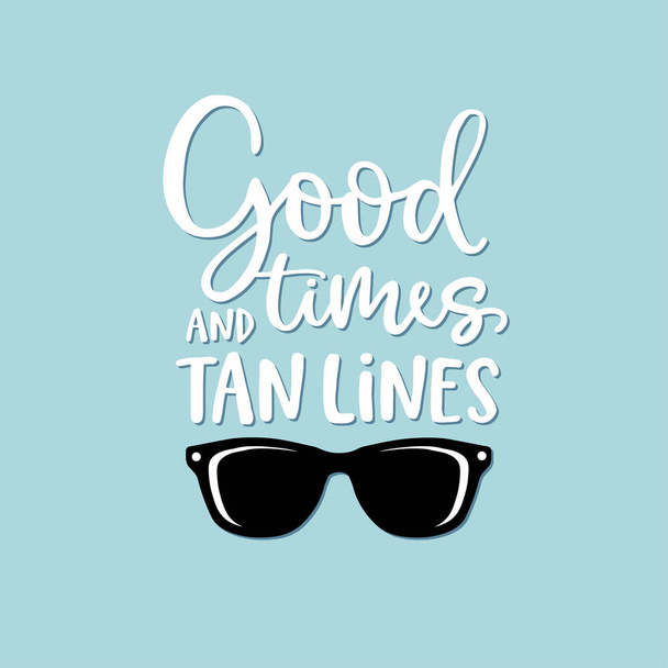 Good times and tan lines. Hand-lettering quote card with sunglasses illustration. Vector hand drawn inspirational quote. Calligraphic poster, shirt design. Vacation, beach, sun and summer concept. - Vetor, Imagem