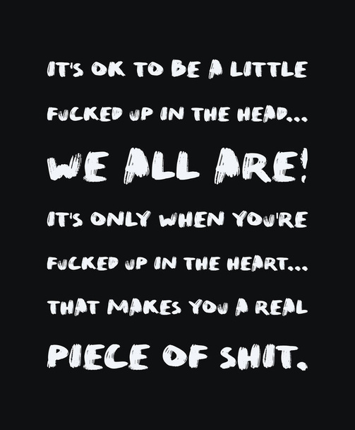 It's ok to be a little fucked up in the head, we all are. It's only when you're fucked up in the heart that makes you a real piece of shit. Minimalist text art for thinking minds, isolated on black. - Zdjęcie, obraz