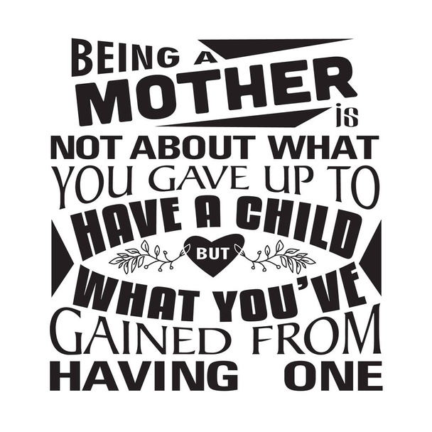 Mother Quote. Being a mother is not about what you gave up to have a child. - Vector, Image