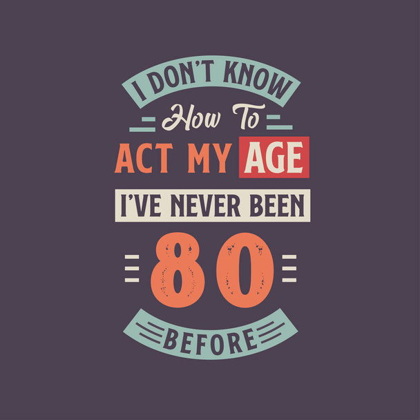 I dont know how to act my Age, I 've never been 80 before. Дизайн футболки к 80-летию. - Вектор,изображение